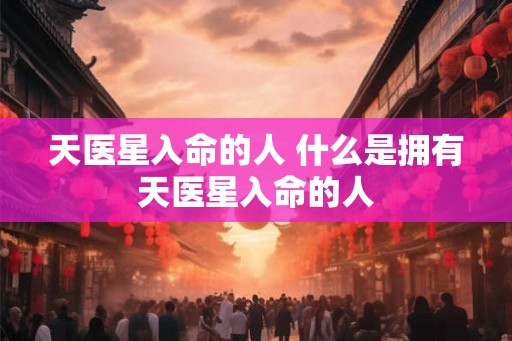 天医星入命的人 什么是拥有天医星入命的人