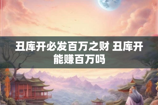丑库开必发百万之财 丑库开能赚百万吗