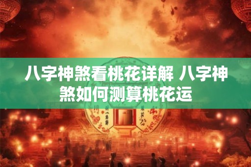 八字神煞看桃花详解 八字神煞如何测算桃花运 八字神煞看桃花详解 八字神煞如何测算桃花运