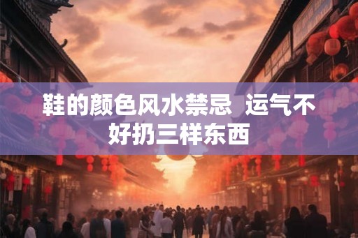 鞋的颜色风水禁忌  运气不好扔三样东西