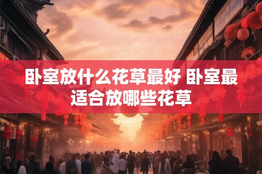 卧室放什么花草最好 卧室最适合放哪些花草