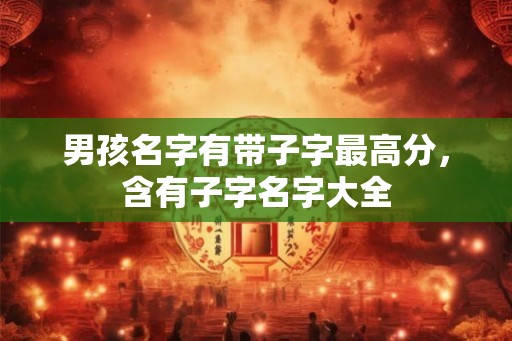 男孩名字有带子字最高分,含有子字名字大全 男孩名字有带子字最高分,含有子字名字大全