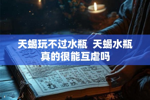 天蝎玩不过水瓶  天蝎水瓶真的很能互虐吗