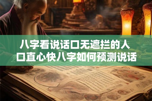 八字看说话口无遮拦的人 口直心快八字如何预测说话无遮拦的人