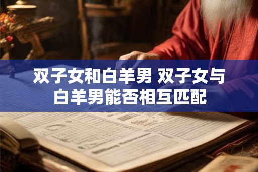 双子女和白羊男 双子女与白羊男能否相互匹配 双子女和白羊男 双子女与白羊男能否相互匹配