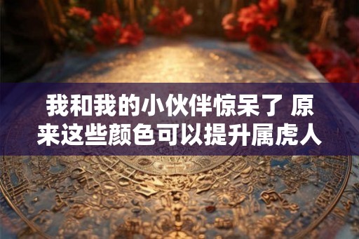 我和我的小伙伴惊呆了 原来这些颜色可以提升属虎人的运势