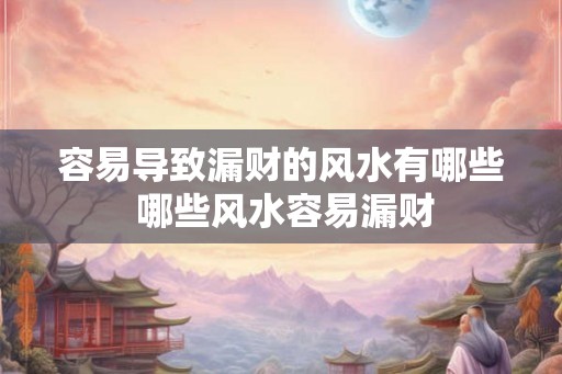 容易导致漏财的风水有哪些 哪些风水容易漏财 容易导致漏财的风水有哪些 哪些风水容易漏财