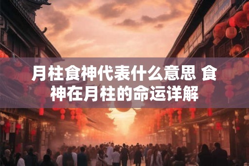月柱食神代表什么意思 食神在月柱的命运详解