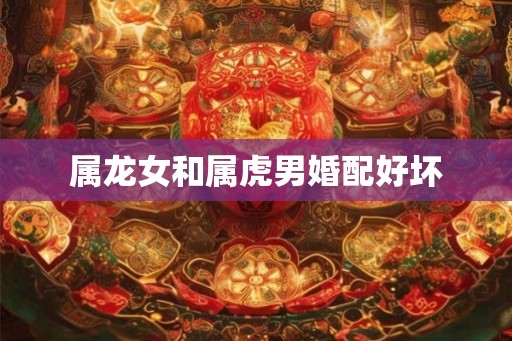 属龙女和属虎男婚配好坏