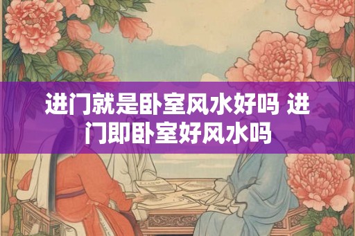 进门就是卧室风水好吗 进门即卧室好风水吗 进门就是卧室风水好吗 进门即卧室好风水吗