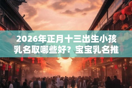 2026年正月十三出生小孩乳名取哪些好?宝宝乳名推荐 2026年正月十三出生小孩乳名取哪些好?宝宝乳名推荐