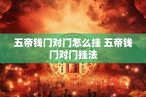 五帝钱门对门怎么挂 五帝钱门对门挂法 五帝钱门对门怎么挂 五帝钱门对门挂法