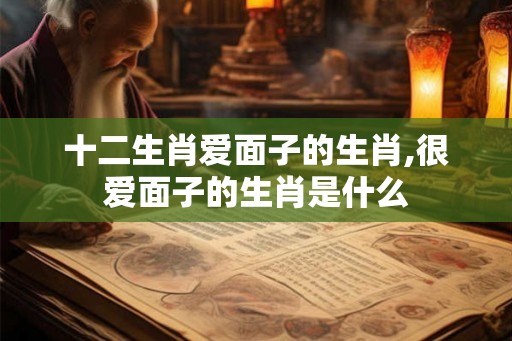 十二生肖爱面子的生肖,很爱面子的生肖是什么 十二生肖爱面子的生肖,很爱面子的生肖是什么