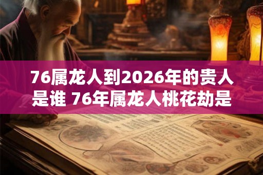76属龙人到2026年的贵人是谁 76年属龙人桃花劫是谁