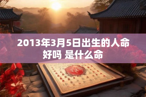 2013年3月5日出生的人命好吗 是什么命 2013年3月5日出生的人命好吗 是什么命