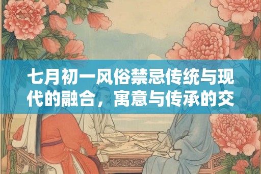 七月初一风俗禁忌传统与现代的融合，寓意与传承的交织