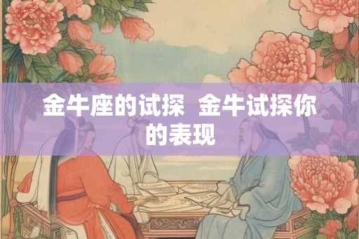 金牛座的试探 金牛试探你的表现 金牛座的试探 金牛试探你的表现
