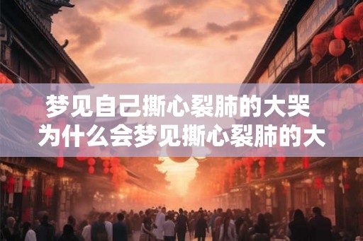 梦见自己撕心裂肺的大哭 为什么会梦见撕心裂肺的大哭