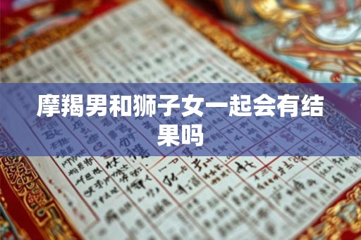 摩羯男和狮子女一起会有结果吗