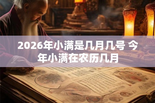 2026年小满是几月几号 今年小满在农历几月 2026年小满是几月几号 今年小满在农历几月