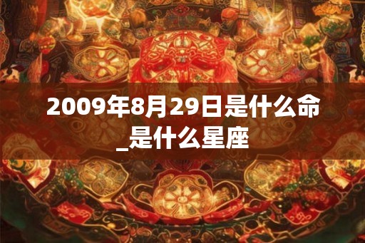 2009年8月29日是什么命_是什么星座