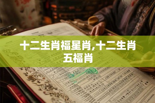 十二生肖福星肖,十二生肖五福肖
