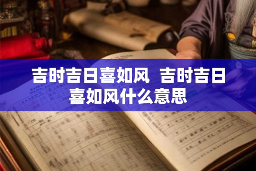 吉时吉日喜如风 吉时吉日喜如风什么意思 吉时吉日喜如风 吉时吉日喜如风什么意思