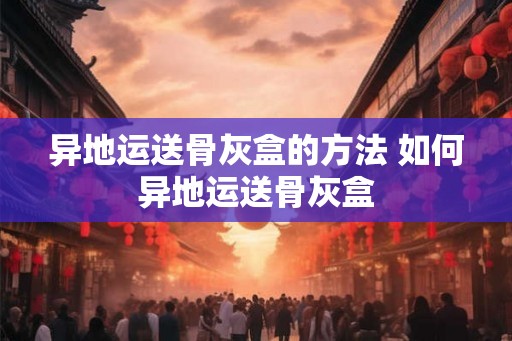 异地运送骨灰盒的方法 如何异地运送骨灰盒