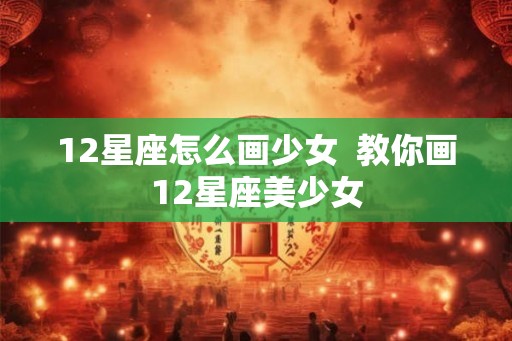 12星座怎么画少女  教你画12星座美少女