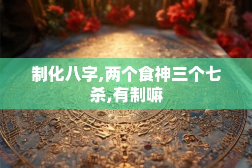 制化八字,两个食神三个七杀,有制嘛