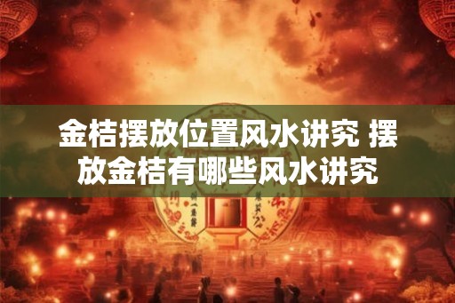 金桔摆放位置风水讲究 摆放金桔有哪些风水讲究