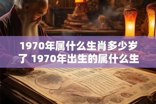 1970年属什么生肖多少岁了 1970年出生的属什么生肖年龄多少 1970年属什么生肖多少岁了 1970年出生的属什么生肖年龄多少