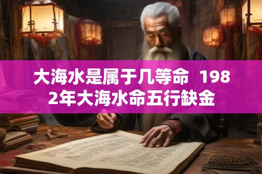 大海水是属于几等命  1982年大海水命五行缺金