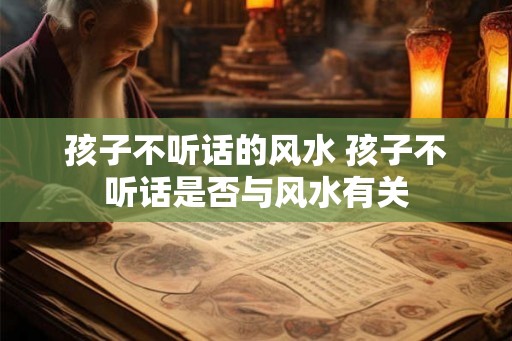 孩子不听话的风水 孩子不听话是否与风水有关