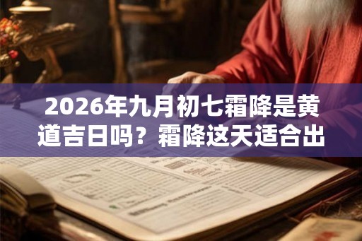 2026年九月初七霜降是黄道吉日吗？霜降这天适合出行出游吗？