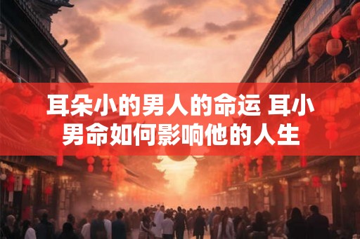 耳朵小的男人的命运 耳小男命如何影响他的人生