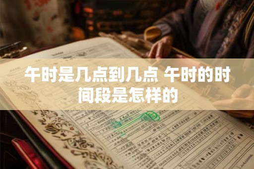 午时是几点到几点 午时的时间段是怎样的 午时是几点到几点 午时的时间段是怎样的