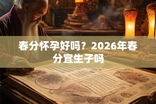 春分怀孕好吗？2026年春分宜生子吗