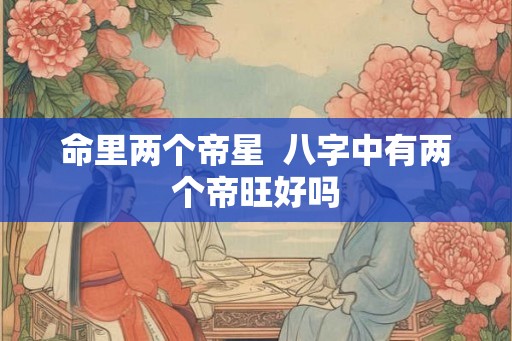 命里两个帝星 八字中有两个帝旺好吗 命里两个帝星 八字中有两个帝旺好吗