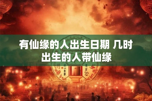 有仙缘的人出生日期 几时出生的人带仙缘 有仙缘的人出生日期 几时出生的人带仙缘