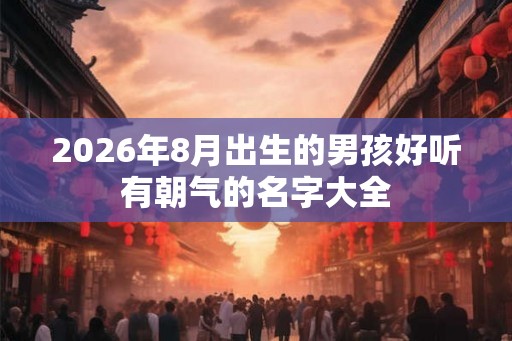 2026年8月出生的男孩好听有朝气的名字大全