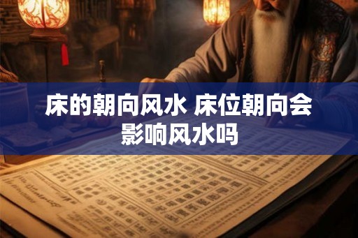床的朝向风水 床位朝向会影响风水吗