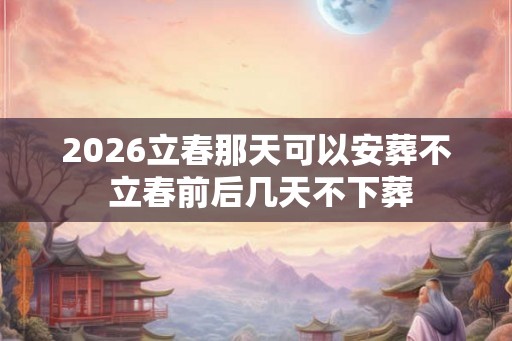 2026立春那天可以安葬不 立春前后几天不下葬