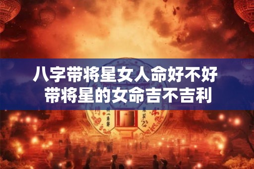 八字带将星女人命好不好 带将星的女命吉不吉利