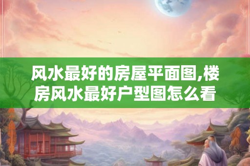 风水最好的房屋平面图,楼房风水最好户型图怎么看