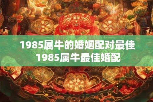 1985属牛的婚姻配对最佳 1985属牛最佳婚配 1985属牛的婚姻配对最佳 1985属牛最佳婚配
