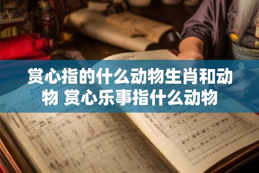 赏心指的什么动物生肖和动物 赏心乐事指什么动物
