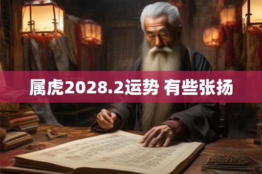 属虎2028.2运势 有些张扬 属虎2028.2运势 有些张扬