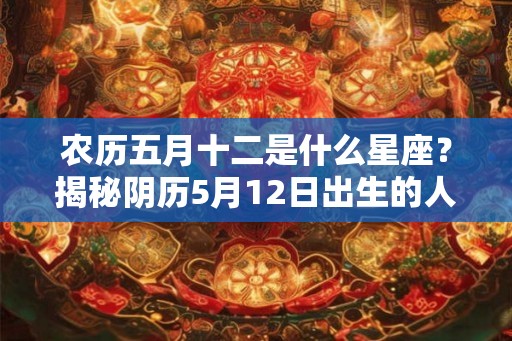 农历五月十二是什么星座？揭秘阴历5月12日出生的人性格特征和运势