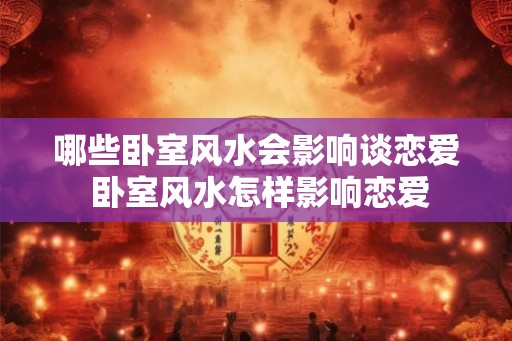 哪些卧室风水会影响谈恋爱 卧室风水怎样影响恋爱